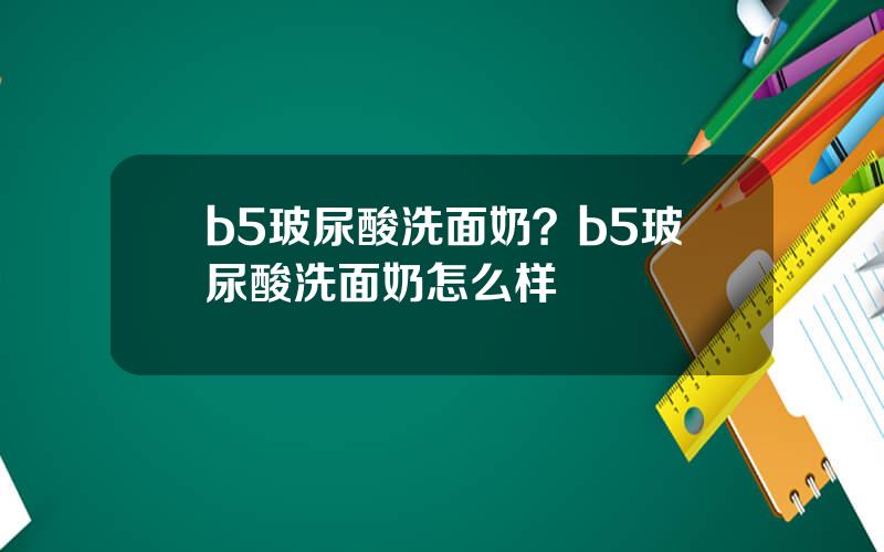 b5玻尿酸洗面奶？b5玻尿酸洗面奶怎么样