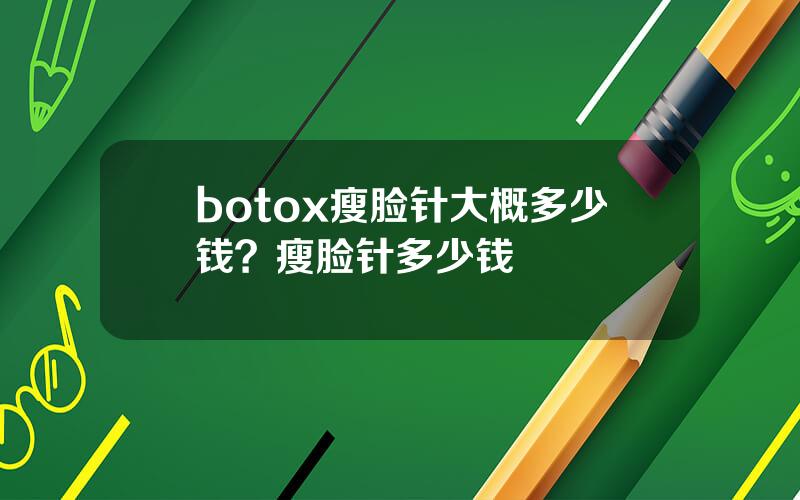 botox瘦脸针大概多少钱？瘦脸针多少钱