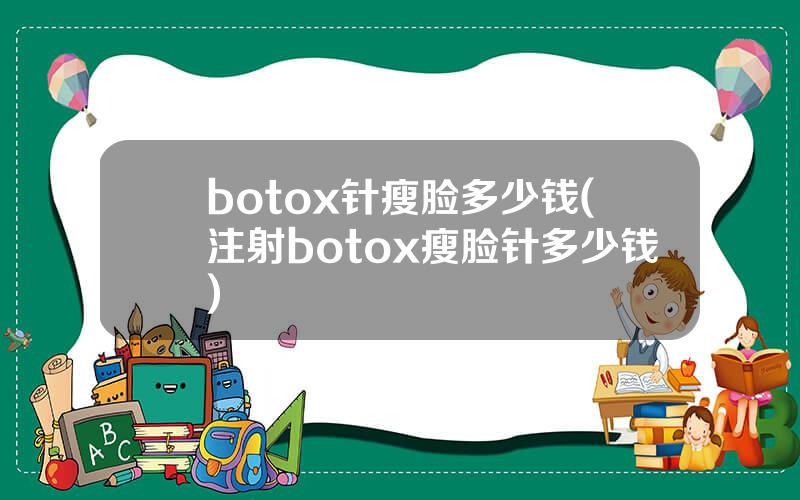 botox针瘦脸多少钱(注射botox瘦脸针多少钱)