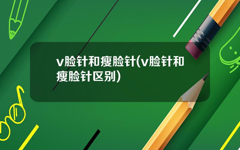 v脸针和瘦脸针(v脸针和瘦脸针区别)