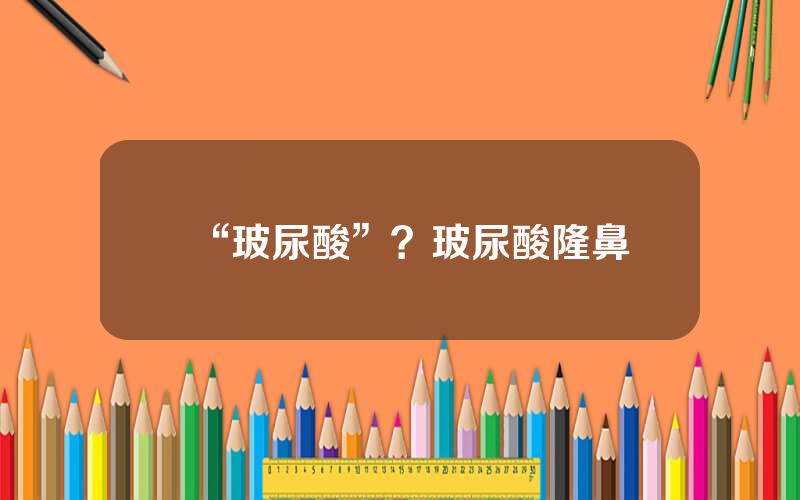 “玻尿酸”？玻尿酸隆鼻