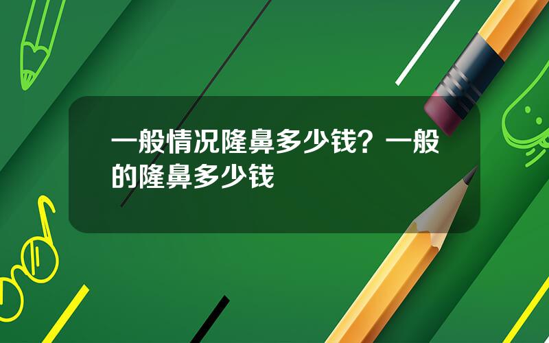 一般情况隆鼻多少钱？一般的隆鼻多少钱