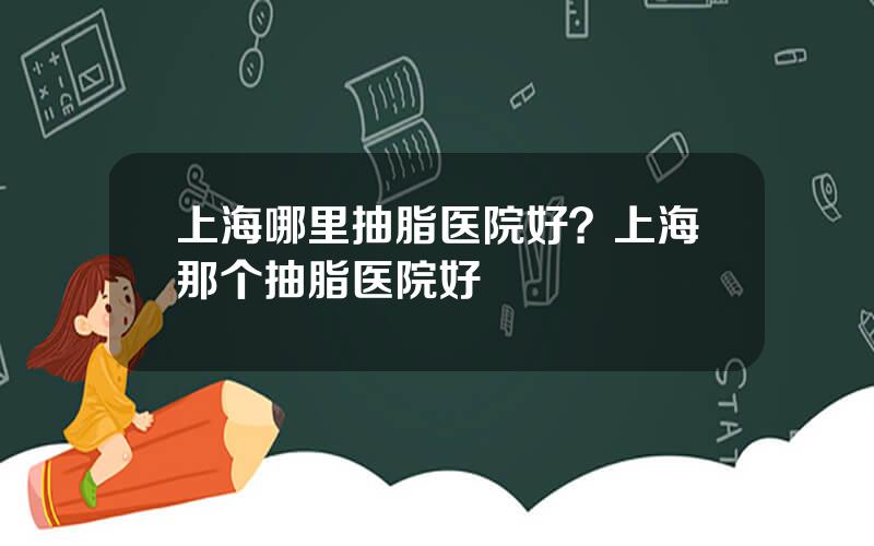 上海哪里抽脂医院好？上海那个抽脂医院好