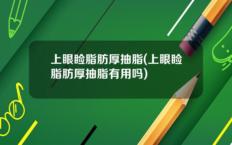 上眼睑脂肪厚抽脂(上眼睑脂肪厚抽脂有用吗)