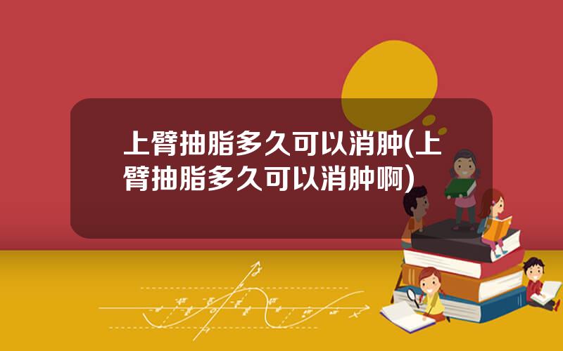 上臂抽脂多久可以消肿(上臂抽脂多久可以消肿啊)