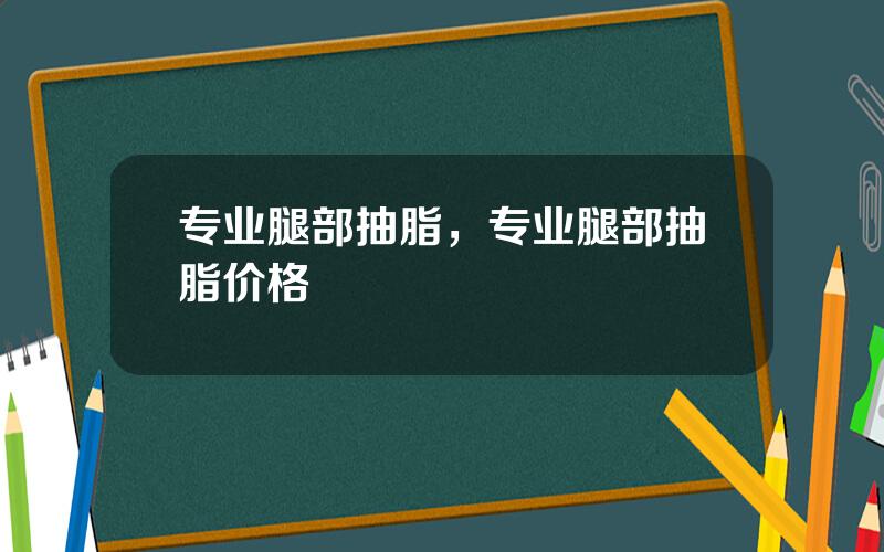 专业腿部抽脂，专业腿部抽脂价格
