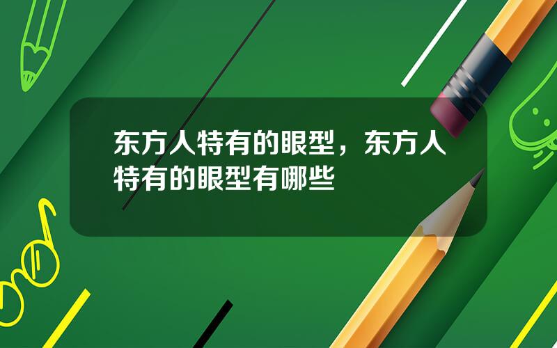 东方人特有的眼型，东方人特有的眼型有哪些