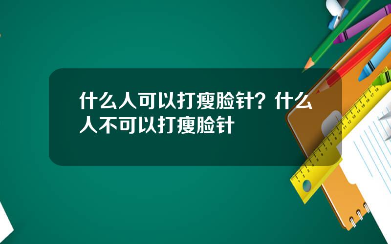 什么人可以打瘦脸针？什么人不可以打瘦脸针