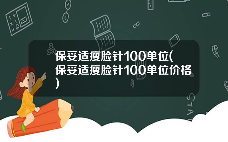 保妥适瘦脸针100单位(保妥适瘦脸针100单位价格)