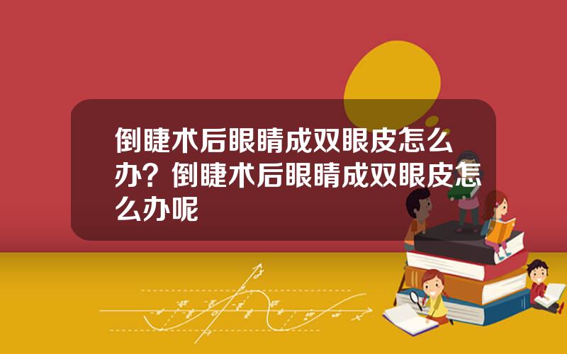 倒睫术后眼睛成双眼皮怎么办？倒睫术后眼睛成双眼皮怎么办呢