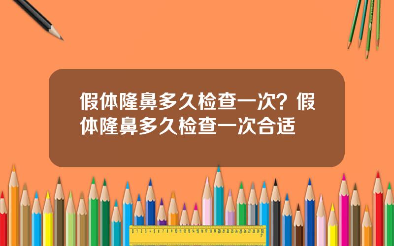 假体隆鼻多久检查一次？假体隆鼻多久检查一次合适