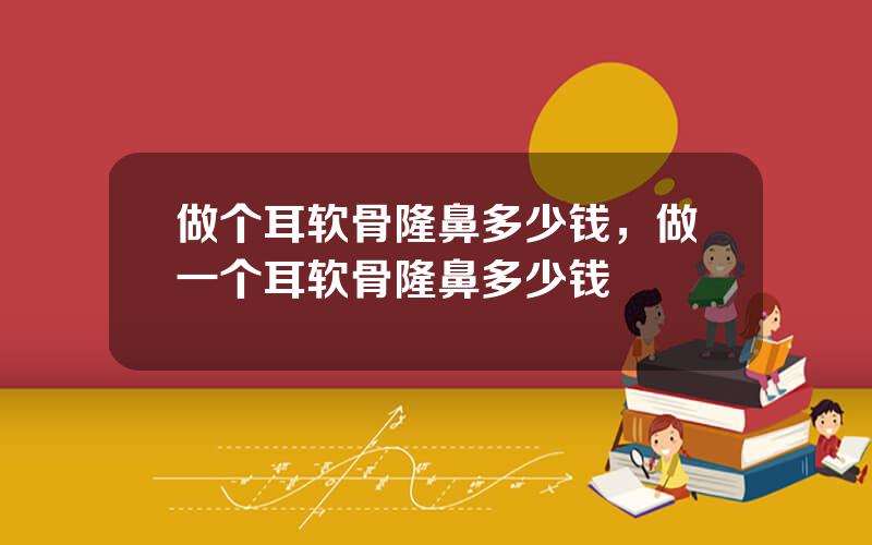 做个耳软骨隆鼻多少钱，做一个耳软骨隆鼻多少钱