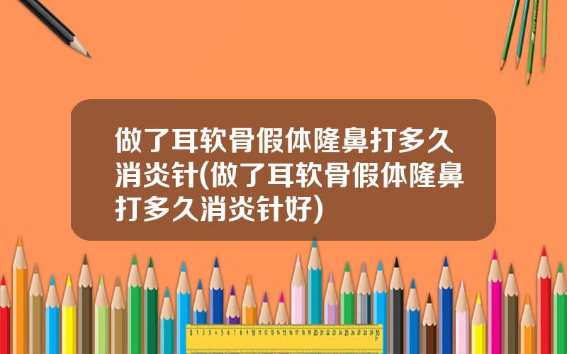 做了耳软骨假体隆鼻打多久消炎针(做了耳软骨假体隆鼻打多久消炎针好)