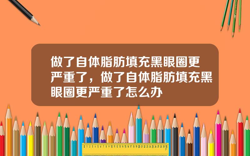 做了自体脂肪填充黑眼圈更严重了，做了自体脂肪填充黑眼圈更严重了怎么办