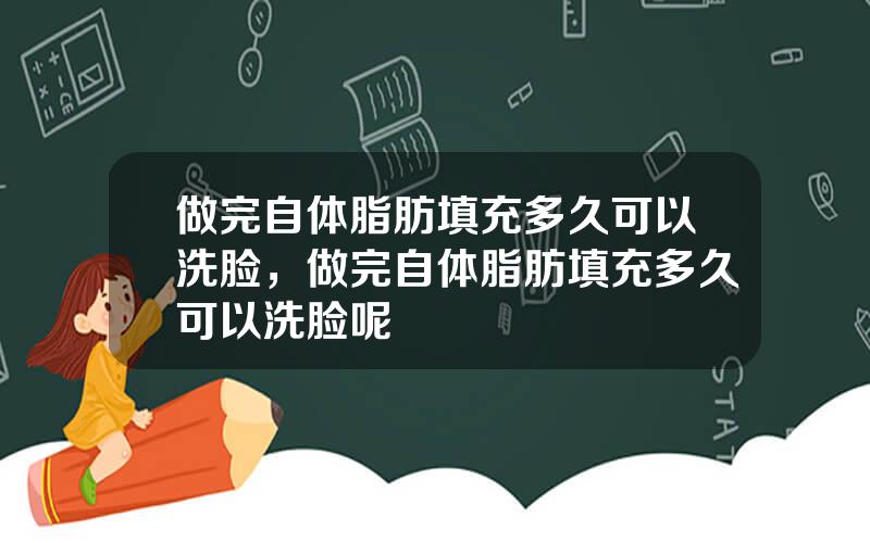 做完自体脂肪填充多久可以洗脸，做完自体脂肪填充多久可以洗脸呢