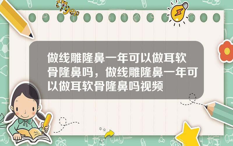 做线雕隆鼻一年可以做耳软骨隆鼻吗，做线雕隆鼻一年可以做耳软骨隆鼻吗视频