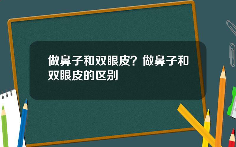 做鼻子和双眼皮？做鼻子和双眼皮的区别