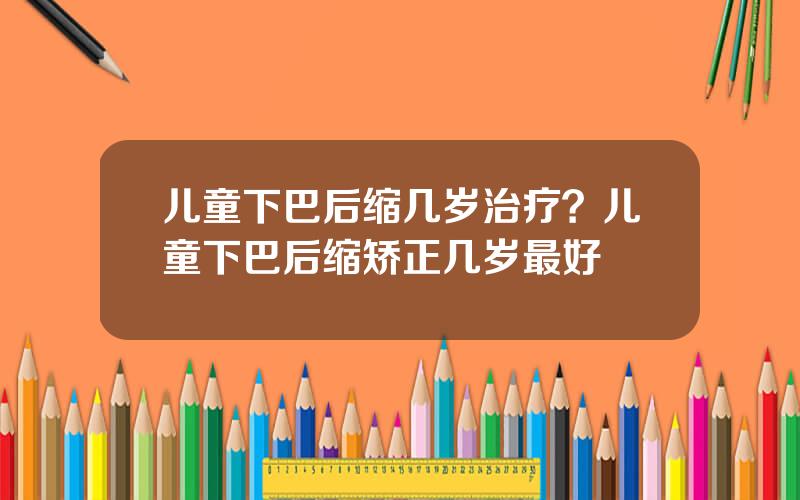 儿童下巴后缩几岁治疗？儿童下巴后缩矫正几岁最好