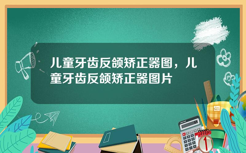 儿童牙齿反颌矫正器图，儿童牙齿反颌矫正器图片