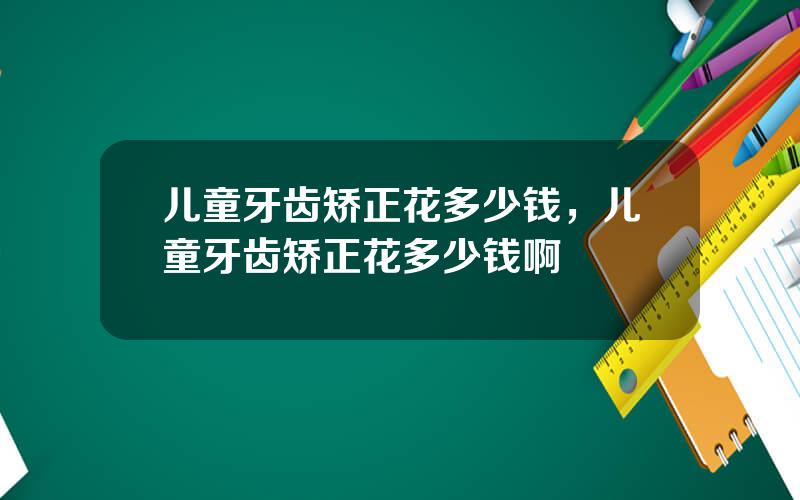 儿童牙齿矫正花多少钱，儿童牙齿矫正花多少钱啊