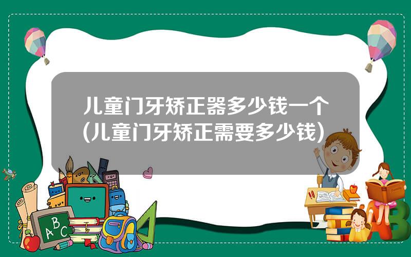 儿童门牙矫正器多少钱一个(儿童门牙矫正需要多少钱)