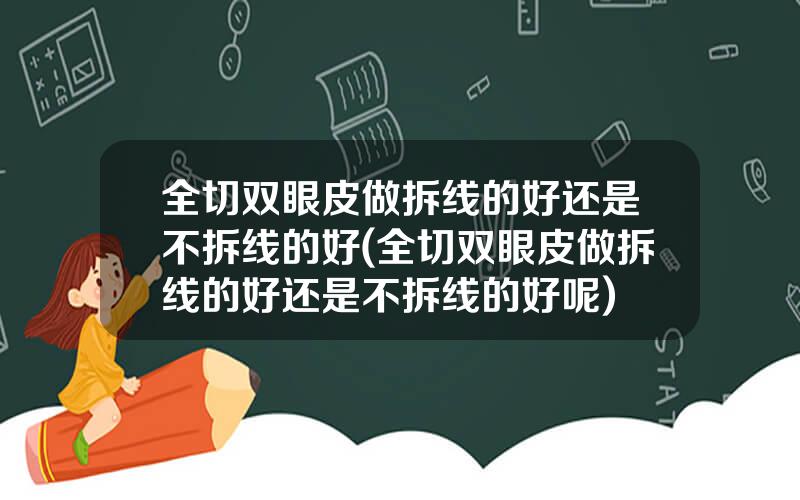 全切双眼皮做拆线的好还是不拆线的好(全切双眼皮做拆线的好还是不拆线的好呢)
