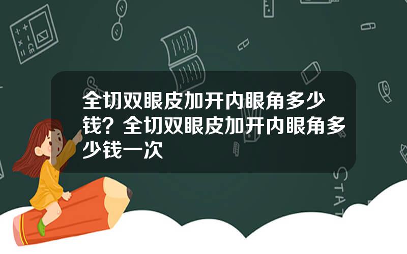 全切双眼皮加开内眼角多少钱？全切双眼皮加开内眼角多少钱一次