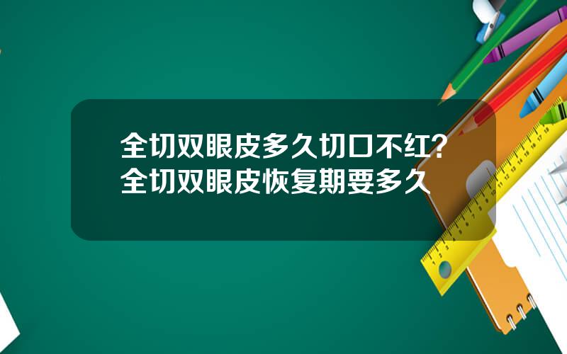 全切双眼皮多久切口不红？全切双眼皮恢复期要多久