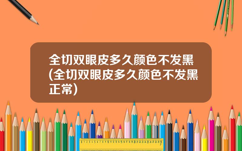 全切双眼皮多久颜色不发黑(全切双眼皮多久颜色不发黑正常)