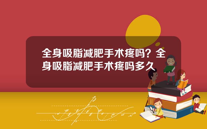 全身吸脂减肥手术疼吗？全身吸脂减肥手术疼吗多久