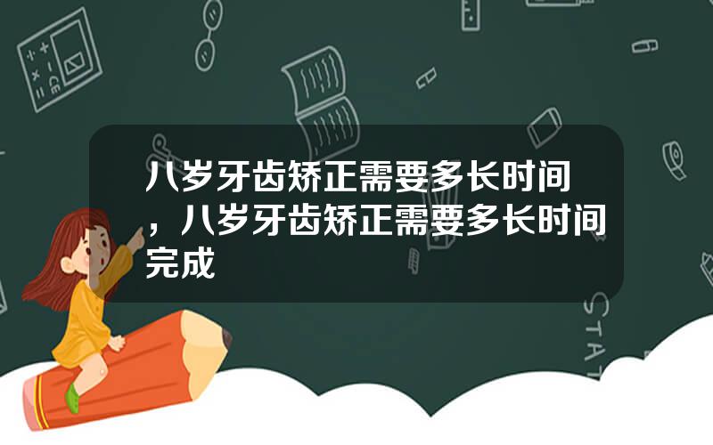 八岁牙齿矫正需要多长时间，八岁牙齿矫正需要多长时间完成