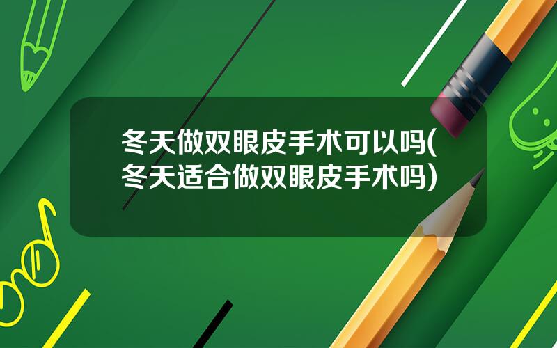 冬天做双眼皮手术可以吗(冬天适合做双眼皮手术吗)