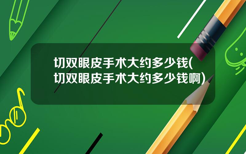 切双眼皮手术大约多少钱(切双眼皮手术大约多少钱啊)