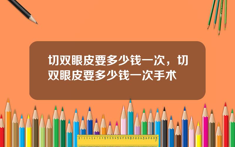 切双眼皮要多少钱一次，切双眼皮要多少钱一次手术