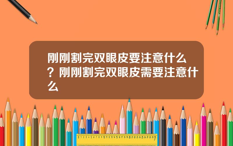 刚刚割完双眼皮要注意什么？刚刚割完双眼皮需要注意什么