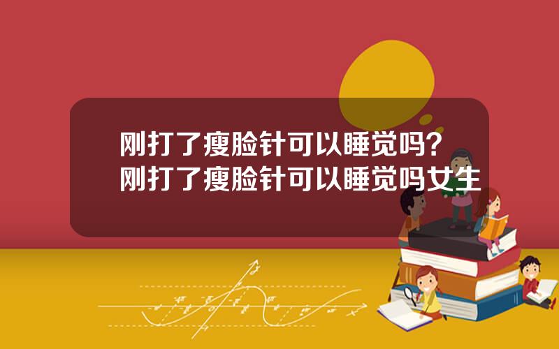 刚打了瘦脸针可以睡觉吗？刚打了瘦脸针可以睡觉吗女生