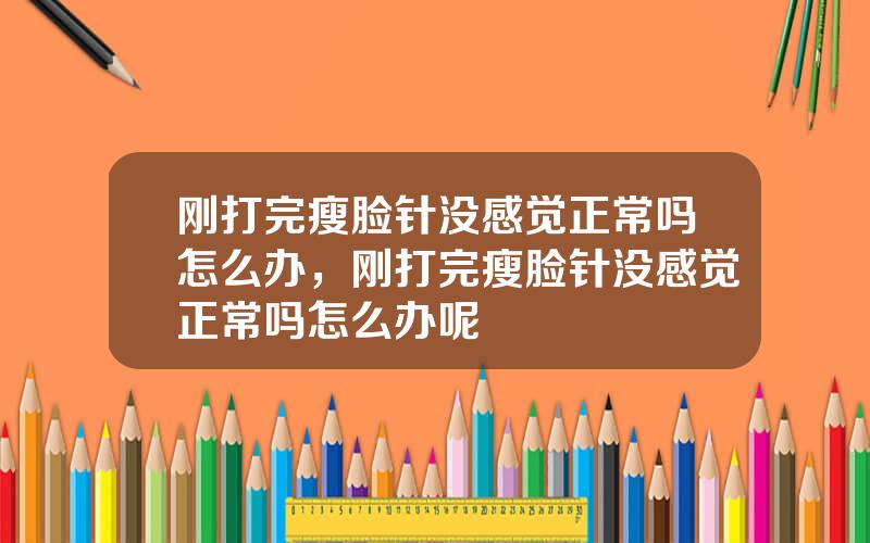 刚打完瘦脸针没感觉正常吗怎么办，刚打完瘦脸针没感觉正常吗怎么办呢