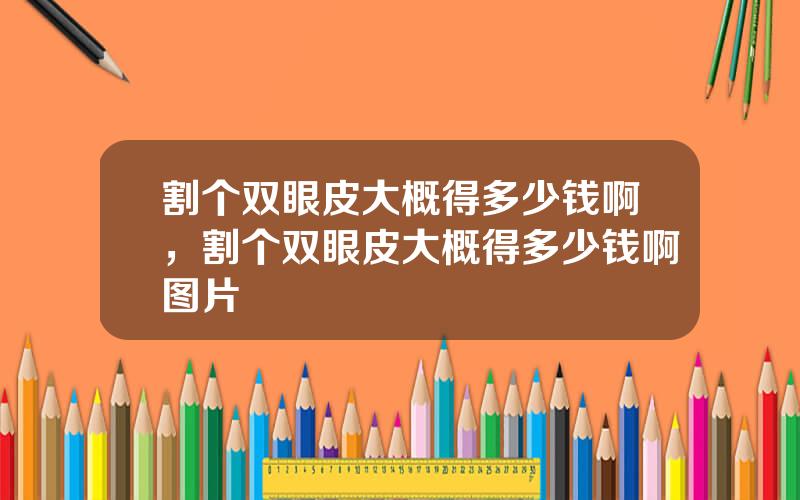 割个双眼皮大概得多少钱啊，割个双眼皮大概得多少钱啊图片