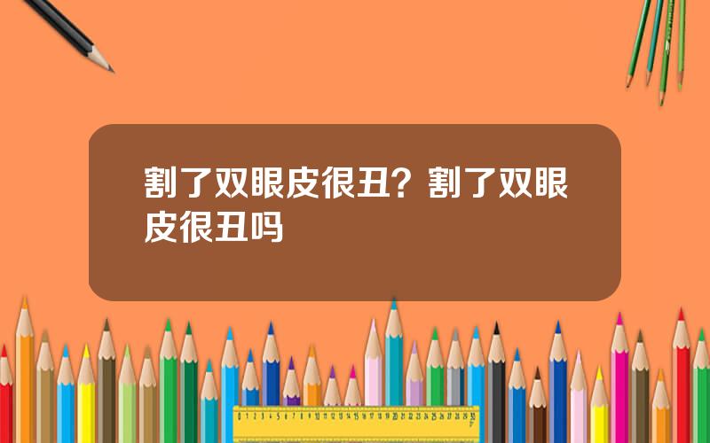割了双眼皮很丑？割了双眼皮很丑吗