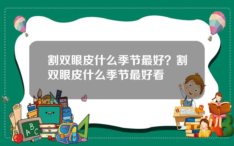割双眼皮什么季节最好？割双眼皮什么季节最好看