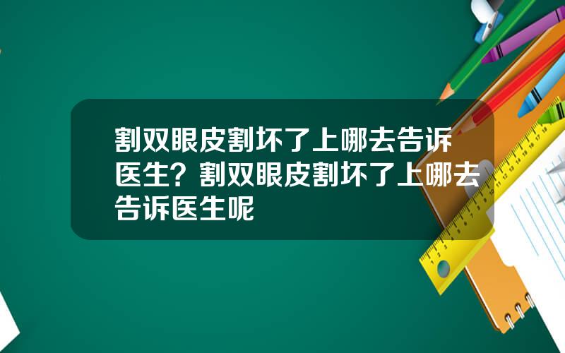 割双眼皮割坏了上哪去告诉医生？割双眼皮割坏了上哪去告诉医生呢