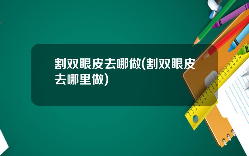 割双眼皮去哪做(割双眼皮去哪里做)
