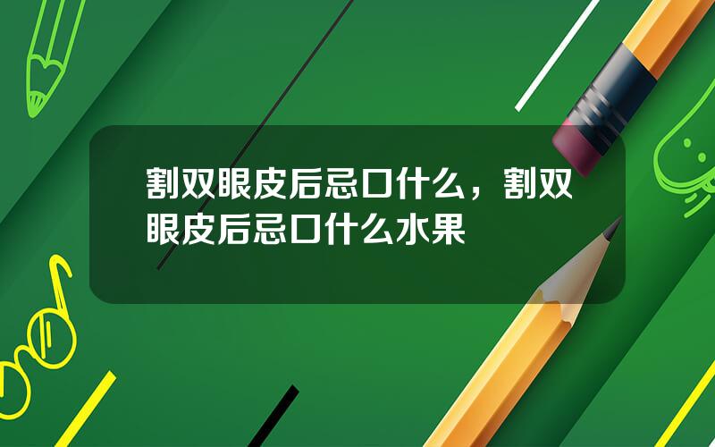 割双眼皮后忌口什么，割双眼皮后忌口什么水果