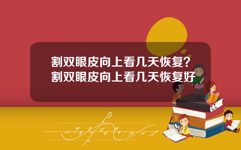 割双眼皮向上看几天恢复？割双眼皮向上看几天恢复好