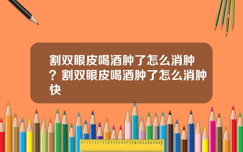 割双眼皮喝酒肿了怎么消肿？割双眼皮喝酒肿了怎么消肿快