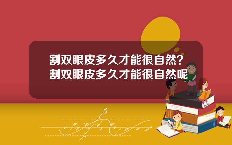 割双眼皮多久才能很自然？割双眼皮多久才能很自然呢