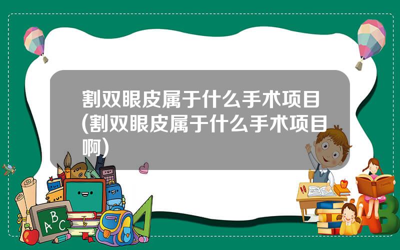 割双眼皮属于什么手术项目(割双眼皮属于什么手术项目啊)