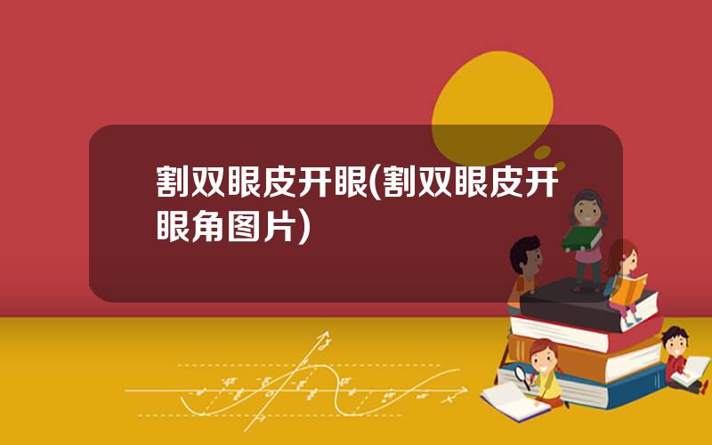 割双眼皮开眼(割双眼皮开眼角图片)