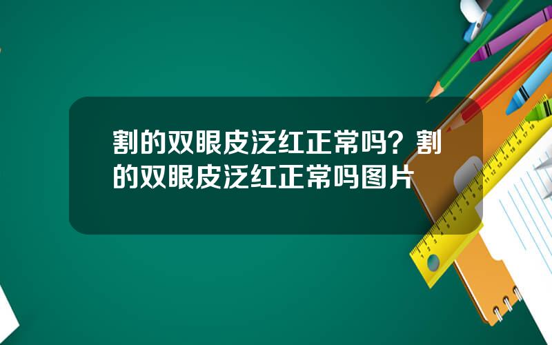 割的双眼皮泛红正常吗？割的双眼皮泛红正常吗图片
