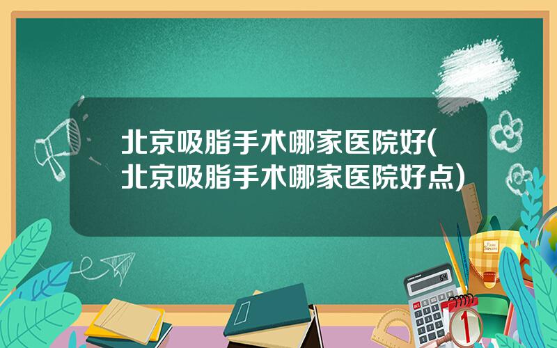 北京吸脂手术哪家医院好(北京吸脂手术哪家医院好点)